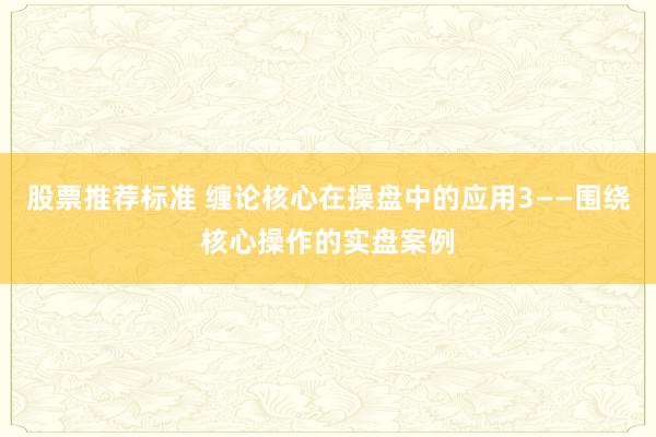 股票推荐标准 缠论核心在操盘中的应用3——围绕核心操作的实盘案例