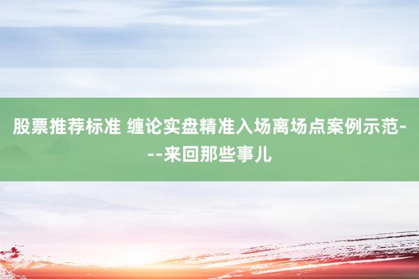 股票推荐标准 缠论实盘精准入场离场点案例示范---来回那些事儿