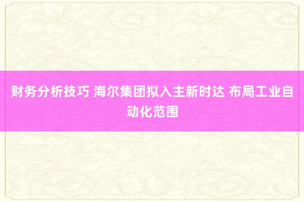 财务分析技巧 海尔集团拟入主新时达 布局工业自动化范围