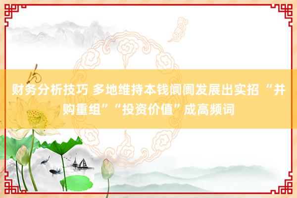 财务分析技巧 多地维持本钱阛阓发展出实招 “并购重组”“投资价值”成高频词