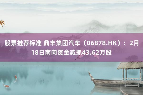 股票推荐标准 鼎丰集团汽车（06878.HK）：2月18日南向资金减抓43.62万股