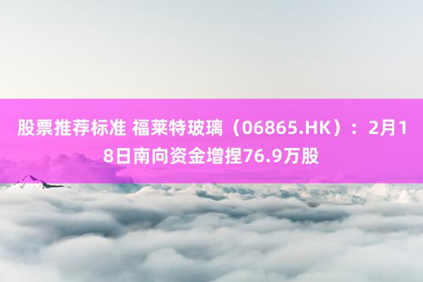 股票推荐标准 福莱特玻璃（06865.HK）：2月18日南向资金增捏76.9万股