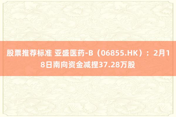 股票推荐标准 亚盛医药-B（06855.HK）：2月18日南向资金减捏37.28万股