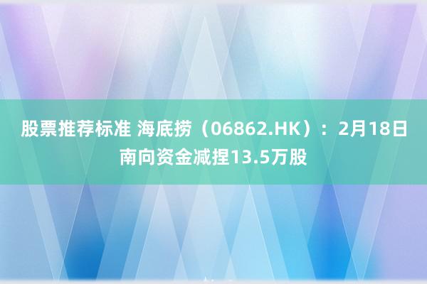 股票推荐标准 海底捞（06862.HK）：2月18日南向资金减捏13.5万股