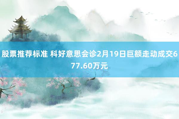 股票推荐标准 科好意思会诊2月19日巨额走动成交677.60万元