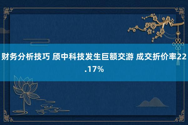 财务分析技巧 颀中科技发生巨额交游 成交折价率22.17%