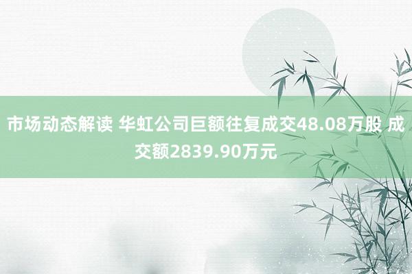 市场动态解读 华虹公司巨额往复成交48.08万股 成交额2839.90万元