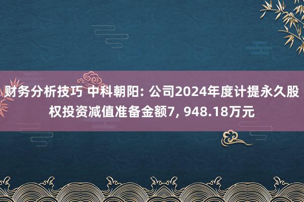 财务分析技巧 中科朝阳: 公司2024年度计提永久股权投资减值准备金额7, 948.18万元