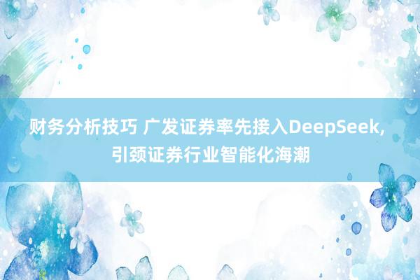 财务分析技巧 广发证券率先接入DeepSeek, 引颈证券行业智能化海潮