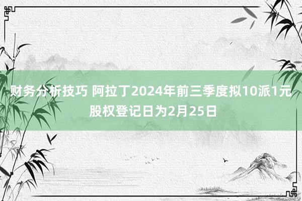 财务分析技巧 阿拉丁2024年前三季度拟10派1元 股权登记日为2月25日