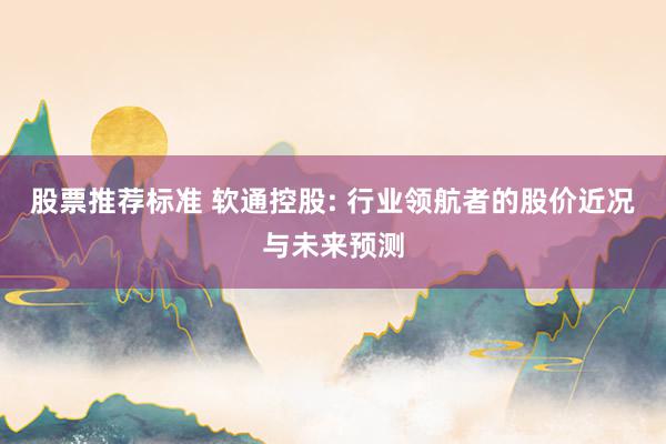 股票推荐标准 软通控股: 行业领航者的股价近况与未来预测