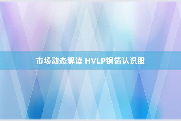 市场动态解读 HVLP铜箔认识股