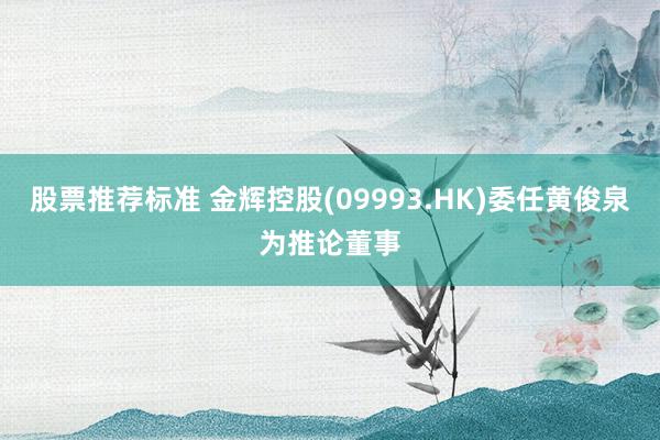 股票推荐标准 金辉控股(09993.HK)委任黄俊泉为推论董事