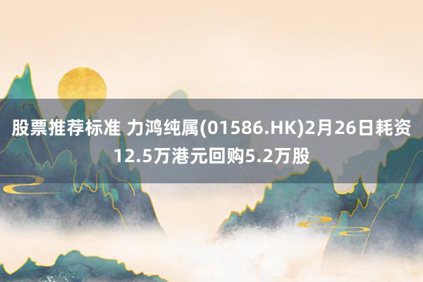 股票推荐标准 力鸿纯属(01586.HK)2月26日耗资12.5万港元回购5.2万股