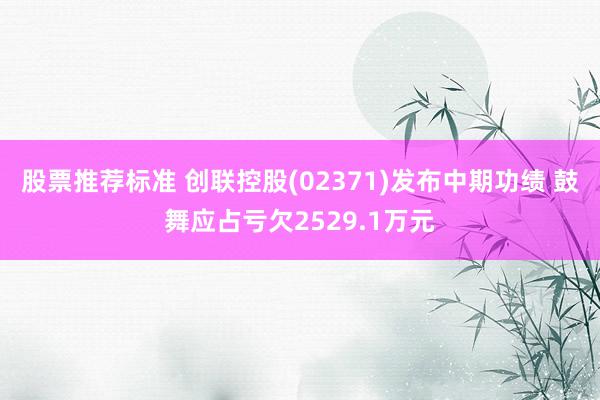 股票推荐标准 创联控股(02371)发布中期功绩 鼓舞应占亏欠2529.1万元