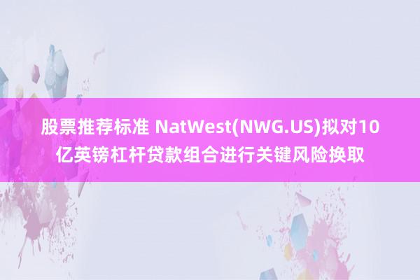 股票推荐标准 NatWest(NWG.US)拟对10亿英镑杠杆贷款组合进行关键风险换取