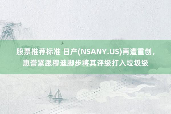 股票推荐标准 日产(NSANY.US)再遭重创，惠誉紧跟穆迪脚步将其评级打入垃圾级