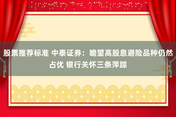 股票推荐标准 中泰证券：瞻望高股息避险品种仍然占优 银行关怀三条萍踪